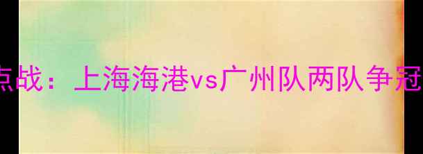 图片 中超焦点战：上海海港vs广州队两队争冠关键点2