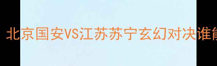 图片 中超焦点战：北京国安VS江苏苏宁玄幻对决谁能问鼎争冠区