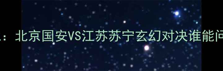 图片 中超焦点战：北京国安VS江苏苏宁玄幻对决谁能问鼎争冠区1