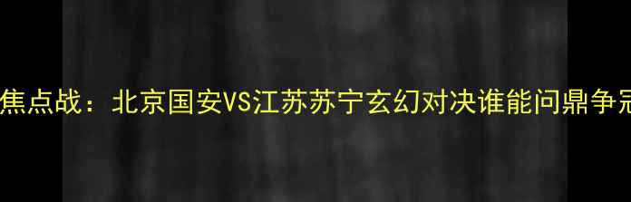 图片 中超焦点战：北京国安VS江苏苏宁玄幻对决谁能问鼎争冠区2