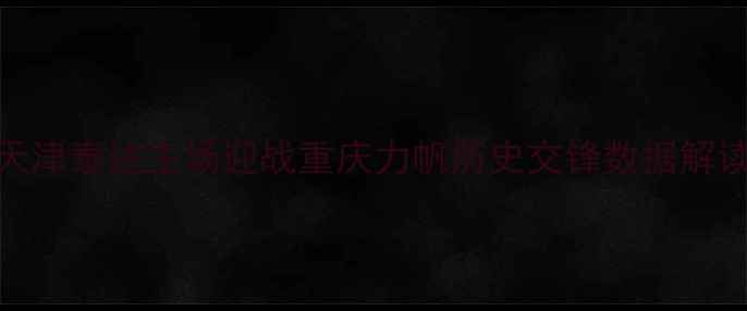 图片 中超焦点战：天津泰达主场迎战重庆力帆历史交锋数据解读与战术博弈全