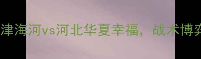 图片 中超焦点战：天津海河vs河北华夏幸福，战术博弈与争冠悬念全1