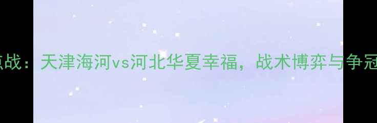 图片 中超焦点战：天津海河vs河北华夏幸福，战术博弈与争冠悬念全2