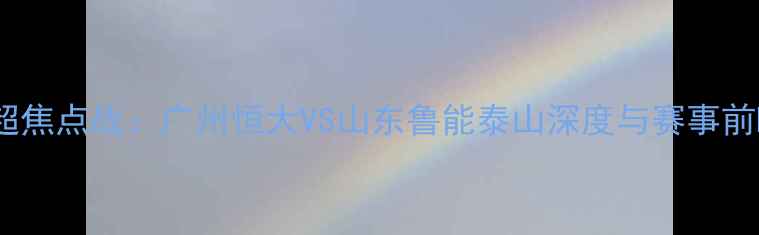 图片 中超焦点战：广州恒大VS山东鲁能泰山深度与赛事前瞻2