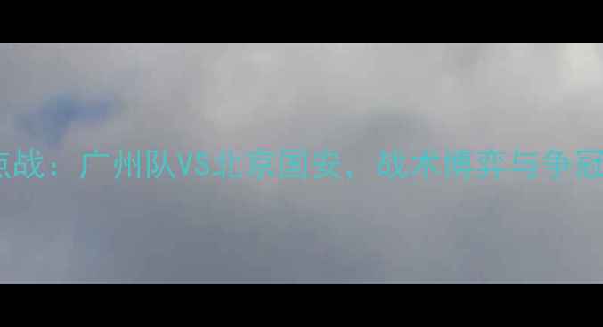 图片 中超焦点战：广州队VS北京国安，战术博弈与争冠悬念全1