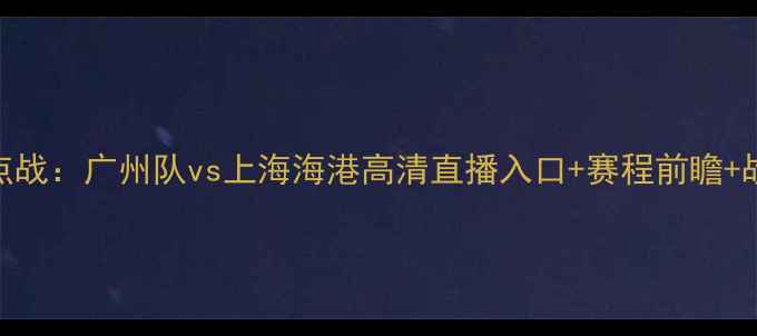 图片 中超焦点战：广州队vs上海海港高清直播入口+赛程前瞻+战术分析