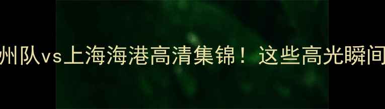 图片 中超焦点战：广州队vs上海海港高清集锦！这些高光瞬间你绝对没看过🔥