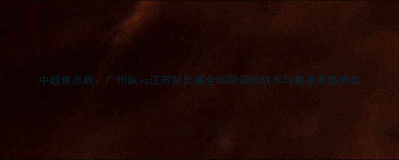 图片 中超焦点战：广州队vs江苏队比赛全回顾调侃战术与数据双雄博弈