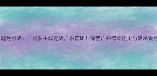 图片 中超焦点战：广州队主场迎战广东德比！深度广州德比历史与战术看点2