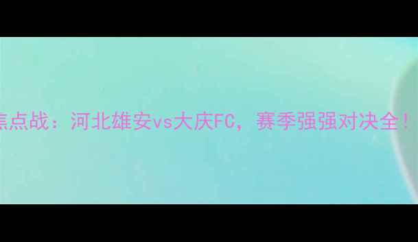 图片 中超焦点战：河北雄安vs大庆FC，赛季强强对决全！🔥⚽1
