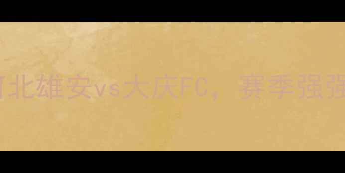 图片 中超焦点战：河北雄安vs大庆FC，赛季强强对决全！🔥⚽2