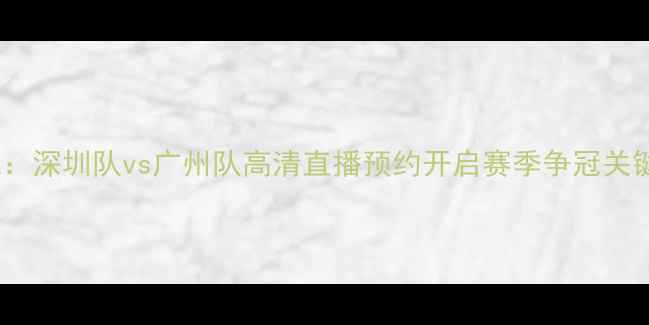 图片 中超焦点战：深圳队vs广州队高清直播预约开启赛季争冠关键战役前瞻1