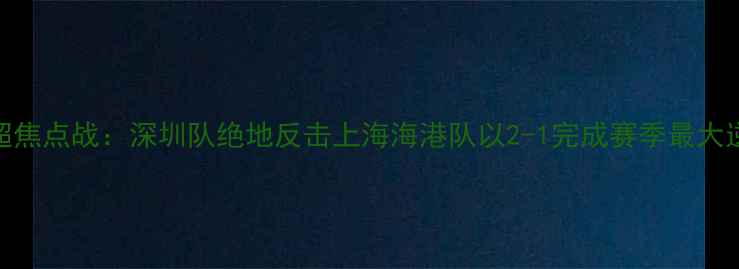 图片 中超焦点战：深圳队绝地反击上海海港队以2-1完成赛季最大逆转