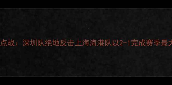 图片 中超焦点战：深圳队绝地反击上海海港队以2-1完成赛季最大逆转2