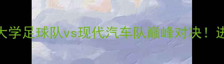 图片 中超焦点战：老虎大学足球队vs现代汽车队巅峰对决！进球预测与赛事前瞻