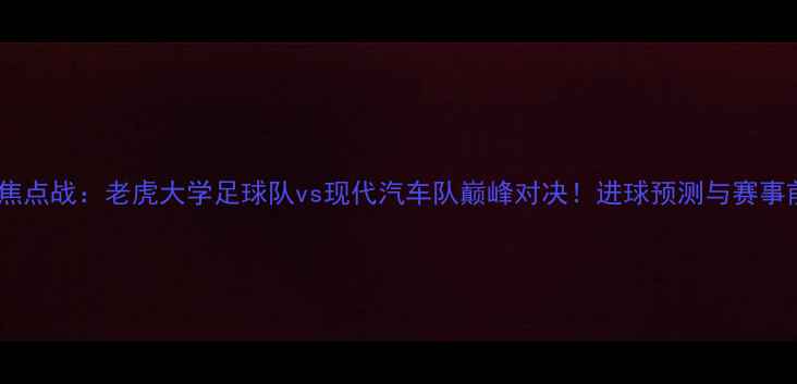 图片 中超焦点战：老虎大学足球队vs现代汽车队巅峰对决！进球预测与赛事前瞻1