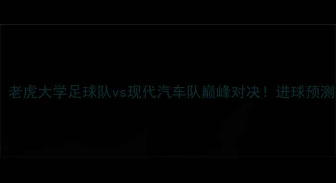 图片 中超焦点战：老虎大学足球队vs现代汽车队巅峰对决！进球预测与赛事前瞻2