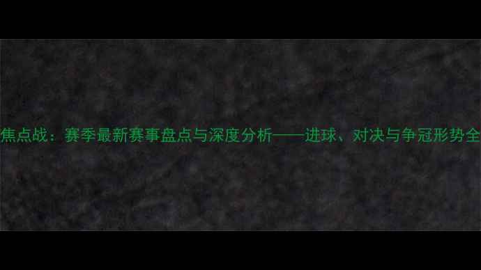 图片 中超焦点战：赛季最新赛事盘点与深度分析——进球、对决与争冠形势全解读