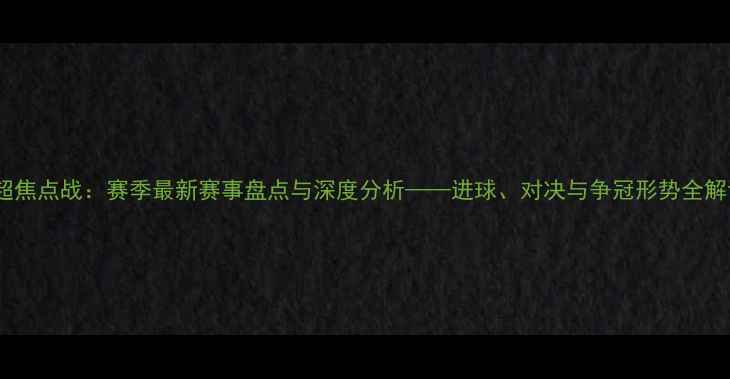 图片 中超焦点战：赛季最新赛事盘点与深度分析——进球、对决与争冠形势全解读2