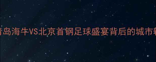 图片 中超焦点战：青岛海牛VS北京首钢足球盛宴背后的城市较量与历史恩怨