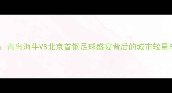图片 中超焦点战：青岛海牛VS北京首钢足球盛宴背后的城市较量与历史恩怨2