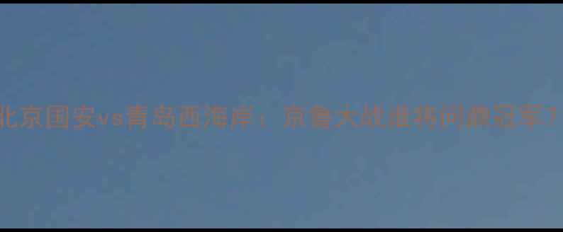 图片 中超焦点战｜北京国安vs青岛西海岸：京鲁大战谁将问鼎冠军？优酷直播独家