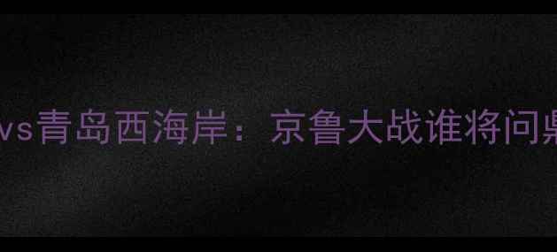 图片 中超焦点战｜北京国安vs青岛西海岸：京鲁大战谁将问鼎冠军？优酷直播独家1