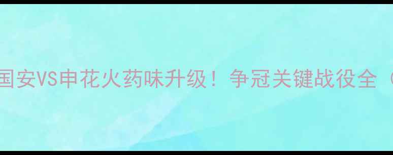 图片 中超焦点战｜国安VS申花火药味升级！争冠关键战役全（附观赛指南）