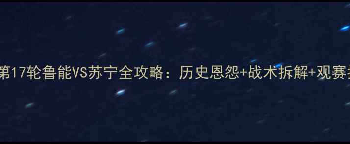 图片 中超第17轮鲁能VS苏宁全攻略：历史恩怨+战术拆解+观赛指南1