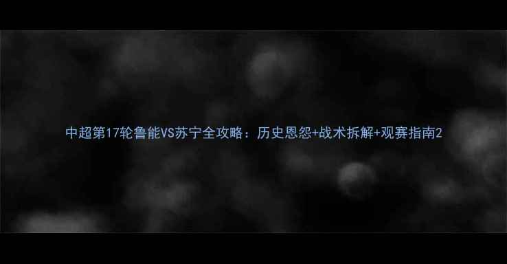 图片 中超第17轮鲁能VS苏宁全攻略：历史恩怨+战术拆解+观赛指南2