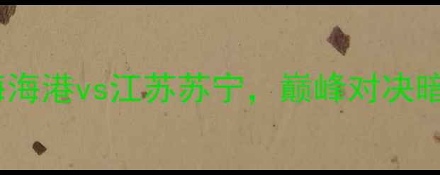 图片 中超第18轮：上海海港vs江苏苏宁，巅峰对决暗藏三大战术悬念1