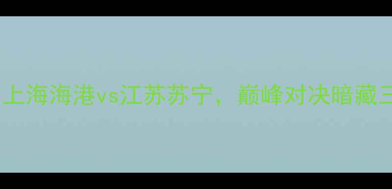 图片 中超第18轮：上海海港vs江苏苏宁，巅峰对决暗藏三大战术悬念2