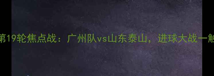 图片 中超第19轮焦点战：广州队vs山东泰山，进球大战一触即发