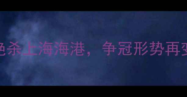 图片 中超第30轮焦点战：广州队2-1绝杀上海海港，争冠形势再变天！附完整赛况与积分榜更新2