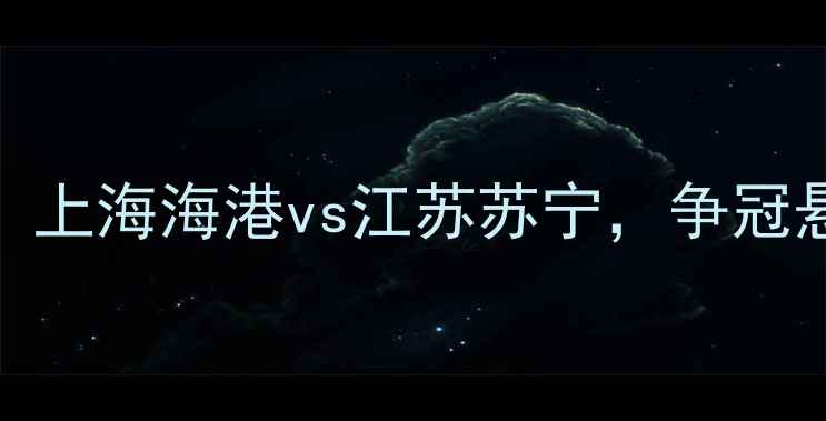 图片 中超第32轮焦点战：上海海港vs江苏苏宁，争冠悬念与保级生死战全