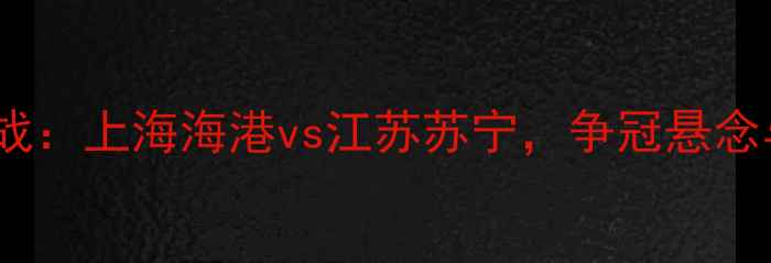 图片 中超第32轮焦点战：上海海港vs江苏苏宁，争冠悬念与保级生死战全2