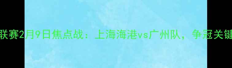 图片 中超联赛2月9日焦点战：上海海港vs广州队，争冠关键战役