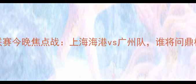图片 中超联赛今晚焦点战：上海海港vs广州队，谁将问鼎榜首？