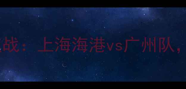 图片 中超联赛今晚焦点战：上海海港vs广州队，谁将问鼎榜首？1