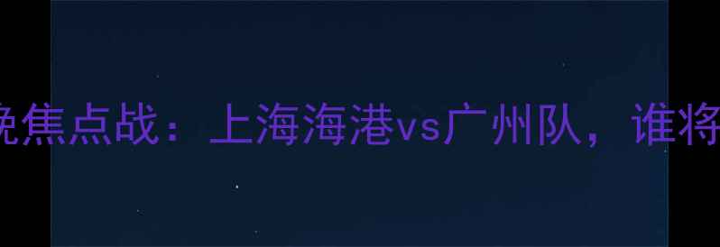 图片 中超联赛今晚焦点战：上海海港vs广州队，谁将问鼎榜首？2