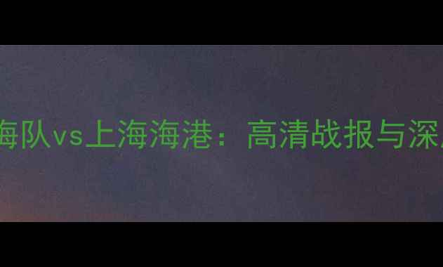 图片 中超联赛天津天海队vs上海海港：高清战报与深度赛季焦点对决1