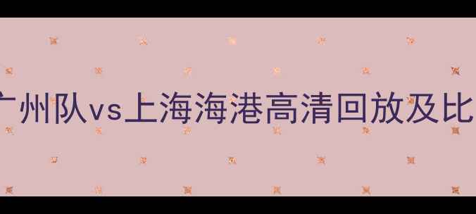 图片 中超联赛最新战报：广州队vs上海海港高清回放及比赛亮点（附积分榜）2