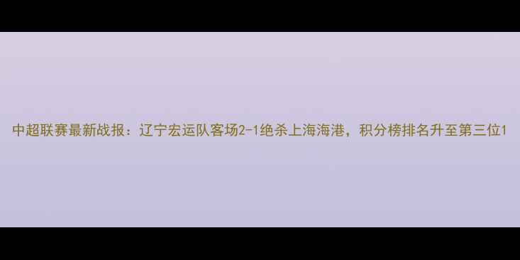 图片 中超联赛最新战报：辽宁宏运队客场2-1绝杀上海海港，积分榜排名升至第三位1