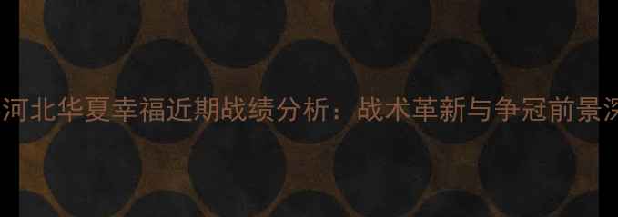 图片 中超联赛河北华夏幸福近期战绩分析：战术革新与争冠前景深度解读2