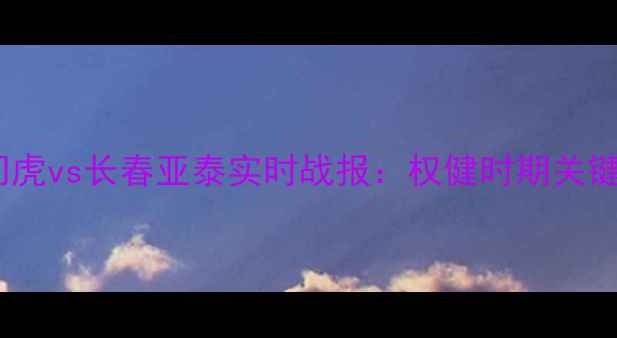 图片 中超联赛焦点战深度天津津门虎vs长春亚泰实时战报：权健时期关键战役复盘与积分榜影响评估1