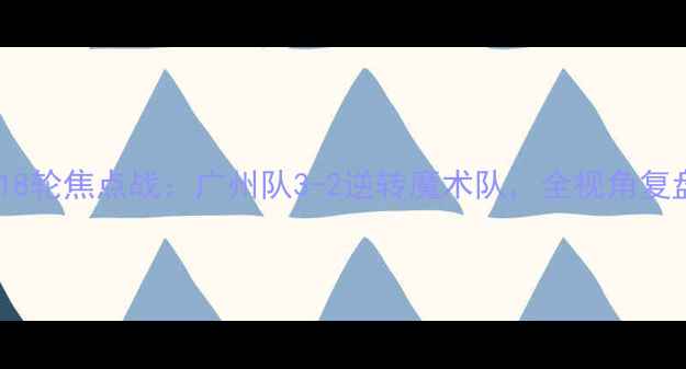 图片 中超联赛第18轮焦点战：广州队3-2逆转魔术队，全视角复盘关键战役1