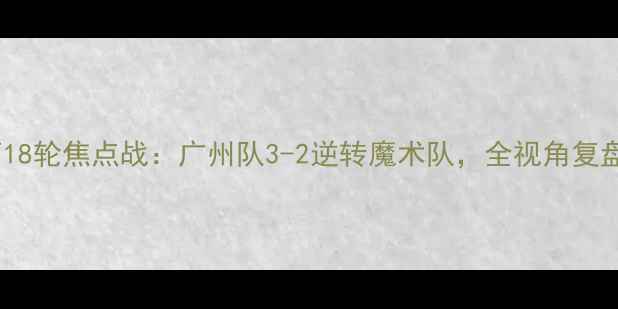 图片 中超联赛第18轮焦点战：广州队3-2逆转魔术队，全视角复盘关键战役2