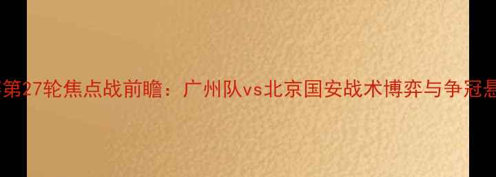 图片 中超联赛第27轮焦点战前瞻：广州队vs北京国安战术博弈与争冠悬念深度1