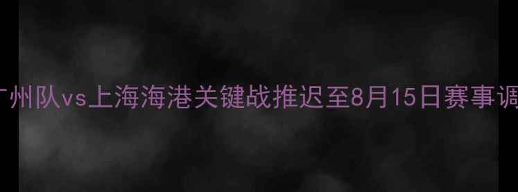 图片 中超联赛紧急公告：广州队vs上海海港关键战推迟至8月15日赛事调整原因及补救方案全2