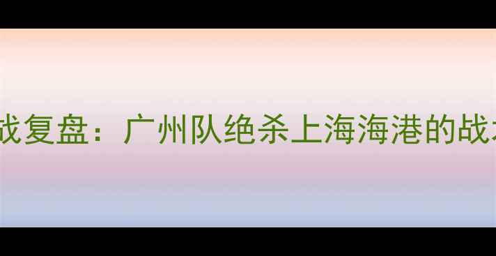 图片 中超联赛赛季关键战复盘：广州队绝杀上海海港的战术与比赛数据统计2
